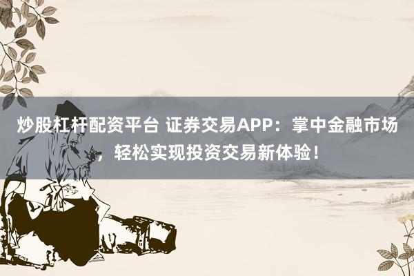 炒股杠杆配资平台 证券交易APP：掌中金融市场，轻松实现投资交易新体验！