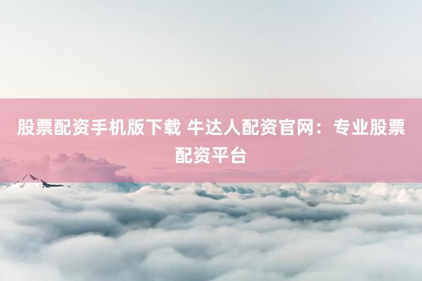 股票配资手机版下载 牛达人配资官网：专业股票配资平台