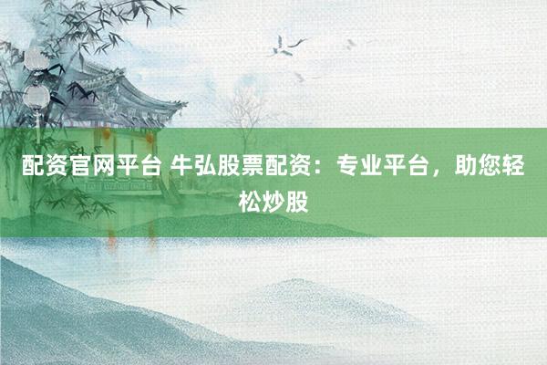 配资官网平台 牛弘股票配资：专业平台，助您轻松炒股