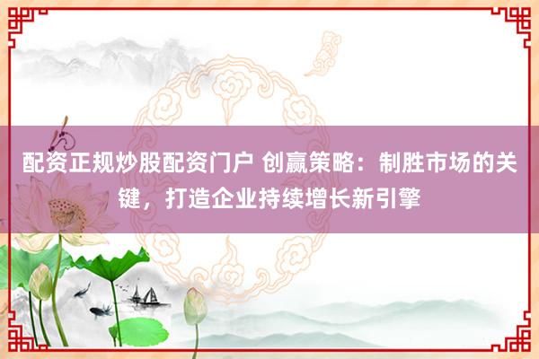 配资正规炒股配资门户 创赢策略：制胜市场的关键，打造企业持续增长新引擎