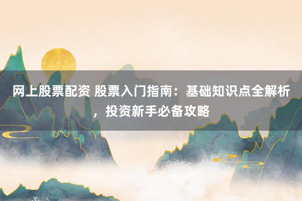 网上股票配资 股票入门指南：基础知识点全解析，投资新手必备攻略