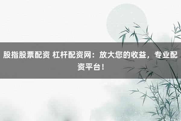 股指股票配资 杠杆配资网：放大您的收益，专业配资平台！