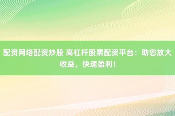 配资网络配资炒股 高杠杆股票配资平台：助您放大收益，快速盈利！