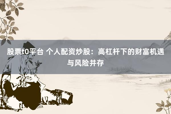股票t0平台 个人配资炒股:高杠杆下的财富机遇与风险并存