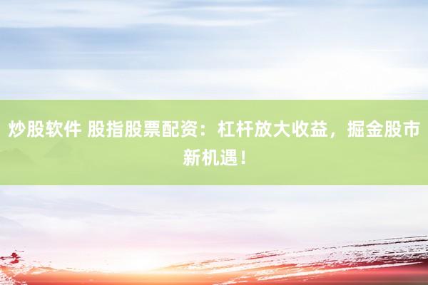 炒股软件 股指股票配资：杠杆放大收益，掘金股市新机遇！