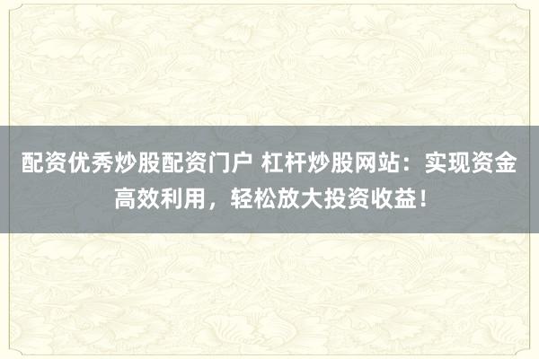 配资优秀炒股配资门户 杠杆炒股网站：实现资金高效利用，轻松放大投资收益！
