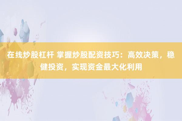 在线炒股杠杆 掌握炒股配资技巧：高效决策，稳健投资，实现资金最大化利用