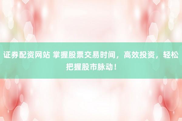 证券配资网站 掌握股票交易时间，高效投资，轻松把握股市脉动！