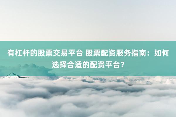 有杠杆的股票交易平台 股票配资服务指南：如何选择合适的配资平台？