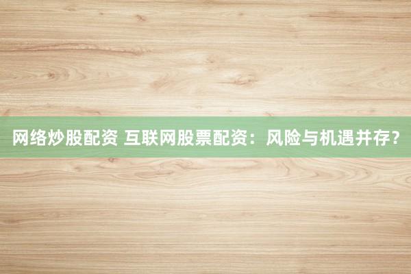 网络炒股配资 互联网股票配资：风险与机遇并存？