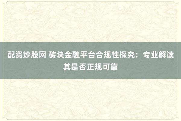 配资炒股网 砖块金融平台合规性探究：专业解读其是否正规可靠