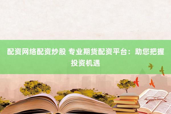 配资网络配资炒股 专业期货配资平台:助您把握投资机遇