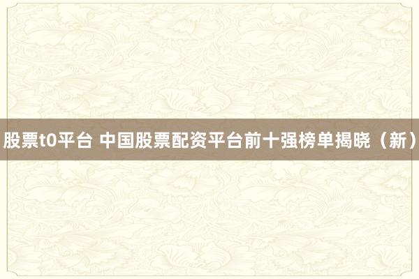 股票t0平台 中国股票配资平台前十强榜单揭晓（新）