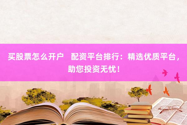 买股票怎么开户   配资平台排行：精选优质平台，助您投资无忧！