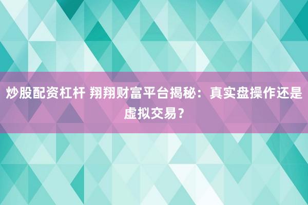炒股配资杠杆 翔翔财富平台揭秘：真实盘操作还是虚拟交易？