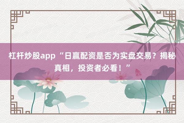 杠杆炒股app “日赢配资是否为实盘交易？揭秘真相，投资者必看！”