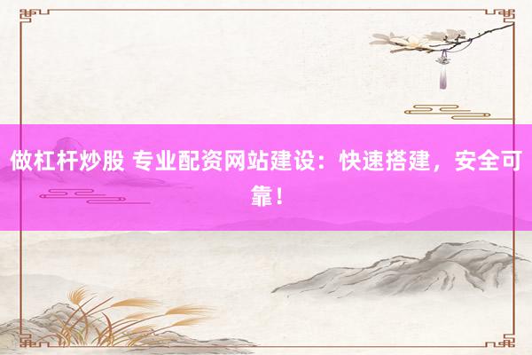 做杠杆炒股 专业配资网站建设：快速搭建，安全可靠！