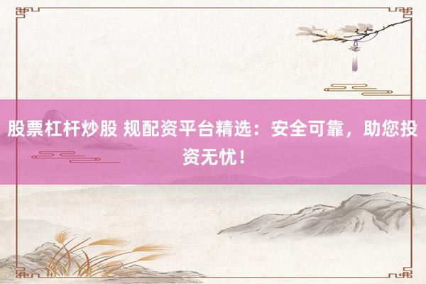 股票杠杆炒股 规配资平台精选:安全可靠,助您投资无忧!