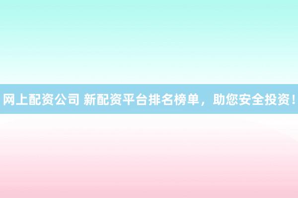 网上配资公司 新配资平台排名榜单，助您安全投资！