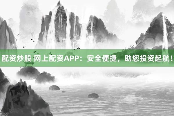 配资炒股 网上配资APP：安全便捷，助您投资起航！
