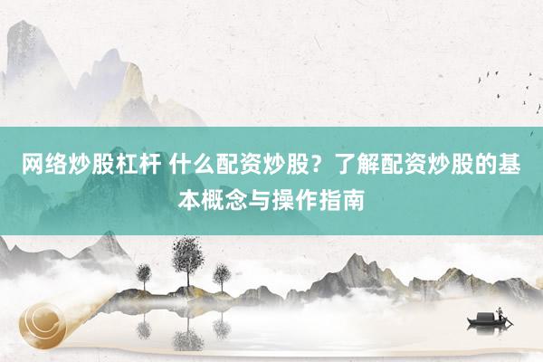 网络炒股杠杆 什么配资炒股？了解配资炒股的基本概念与操作指南