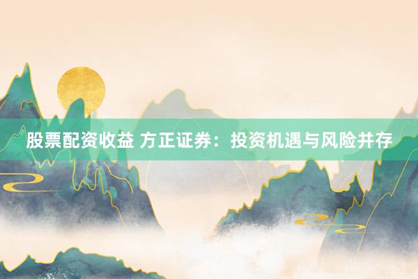 股票配资收益 方正证券:投资机遇与风险并存