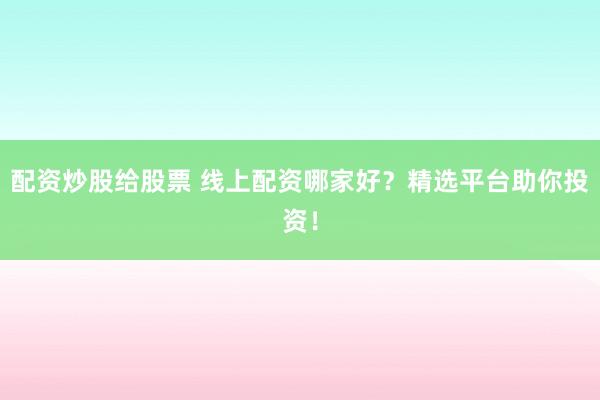 配资炒股给股票 线上配资哪家好?精选平台助你投资!