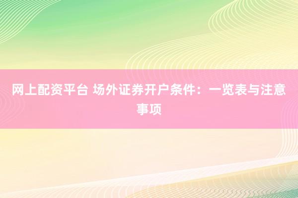 网上配资平台 场外证券开户条件：一览表与注意事项