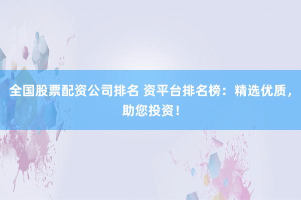 全国股票配资公司排名 资平台排名榜：精选优质，助您投资！