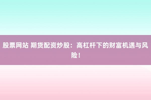 股票网站 期货配资炒股：高杠杆下的财富机遇与风险！
