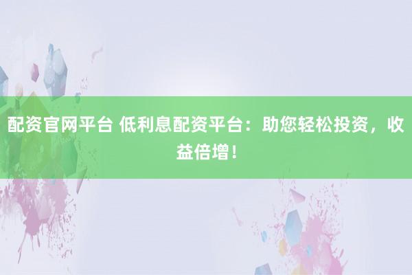 配资官网平台 低利息配资平台:助您轻松投资,收益倍增!