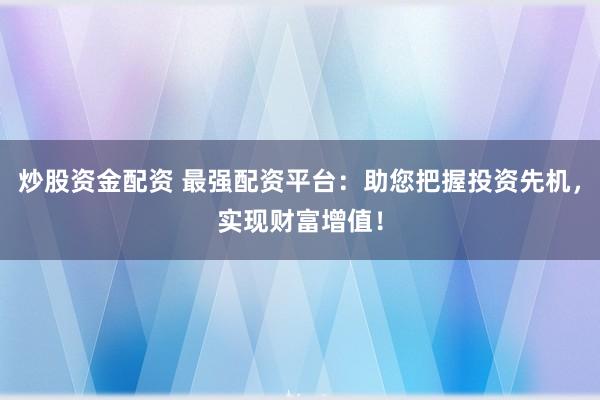 炒股资金配资 最强配资平台：助您把握投资先机，实现财富增值！