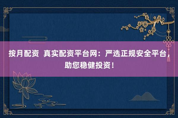 按月配资 真实配资平台网:严选正规安全平台,助您稳健投资!