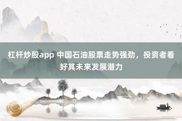 杠杆炒股app 中国石油股票走势强劲，投资者看好其未来发展潜力