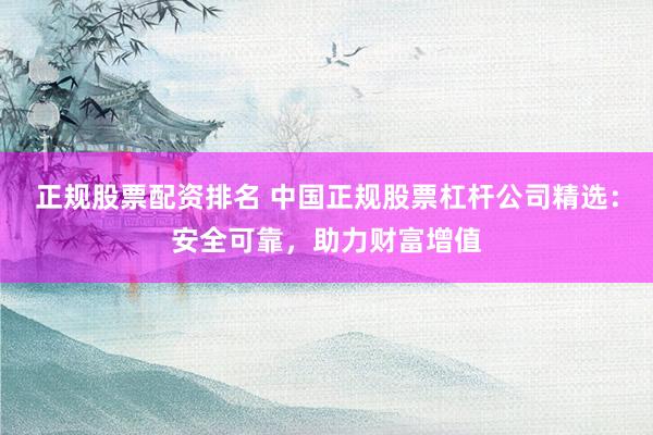 正规股票配资排名 中国正规股票杠杆公司精选：安全可靠，助力财富增值