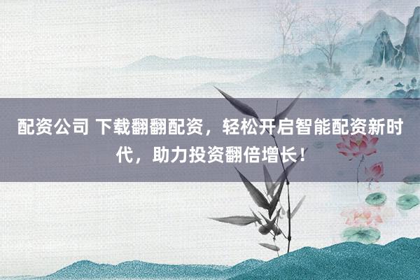 配资公司 下载翻翻配资，轻松开启智能配资新时代，助力投资翻倍增长！