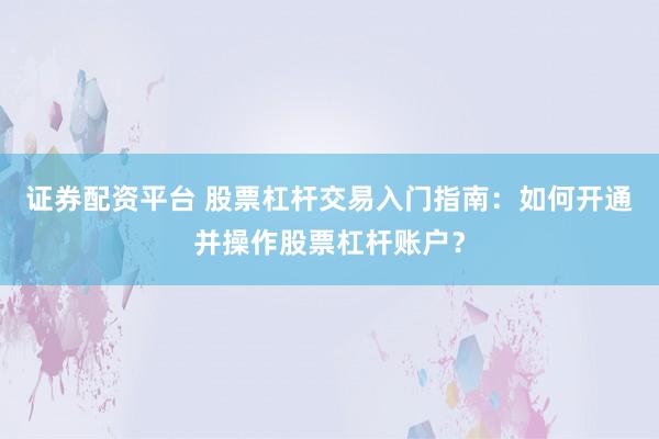 证券配资平台 股票杠杆交易入门指南：如何开通并操作股票杠杆账户？