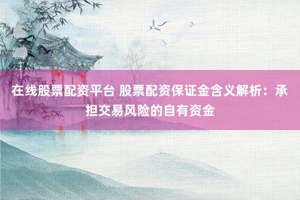 在线股票配资平台 股票配资保证金含义解析:承担交易风险的自有资金
