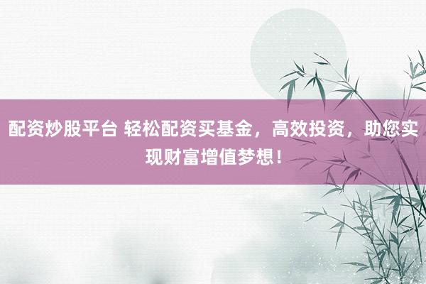 配资炒股平台 轻松配资买基金,高效投资,助您实现财富增值梦想!