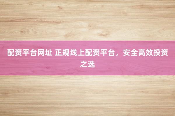 配资平台网址 正规线上配资平台，安全高效投资之选