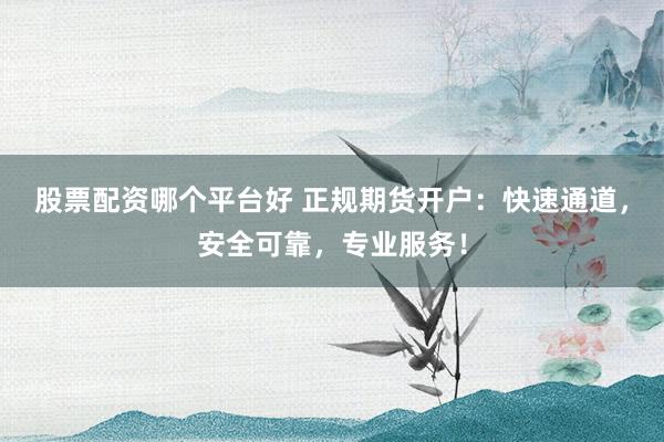 股票配资哪个平台好 正规期货开户：快速通道，安全可靠，专业服务！