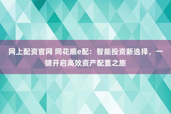 网上配资官网 同花顺e配：智能投资新选择，一键开启高效资产配置之旅