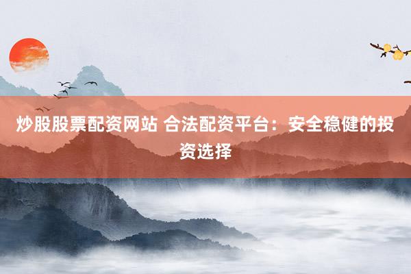 炒股股票配资网站 合法配资平台：安全稳健的投资选择