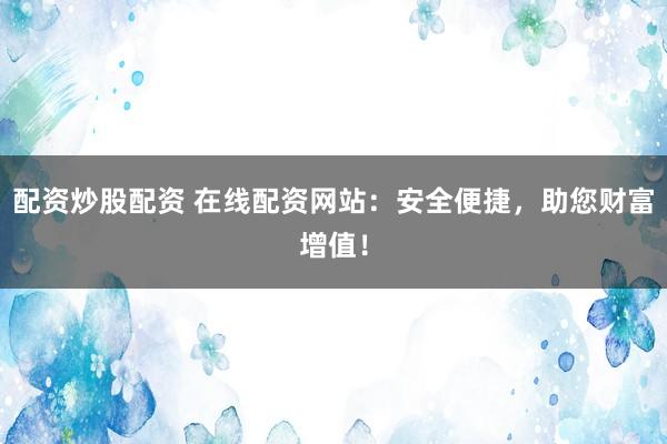 配资炒股配资 在线配资网站：安全便捷，助您财富增值！