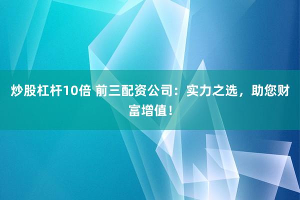 炒股杠杆10倍 前三配资公司：实力之选，助您财富增值！