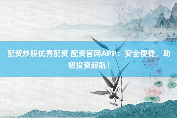 配资炒股优秀配资 配资官网APP:安全便捷,助您投资起航!