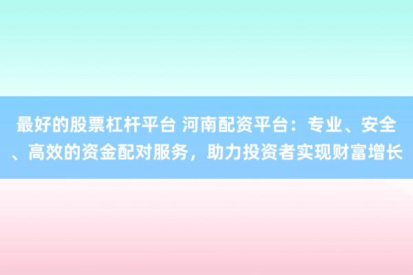 最好的股票杠杆平台 河南配资平台：专业、安全、高效的资金配对服务，助力投资者实现财富增长