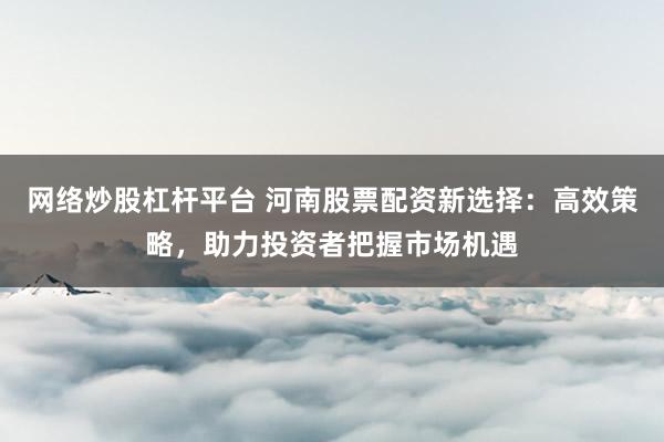 网络炒股杠杆平台 河南股票配资新选择：高效策略，助力投资者把握市场机遇