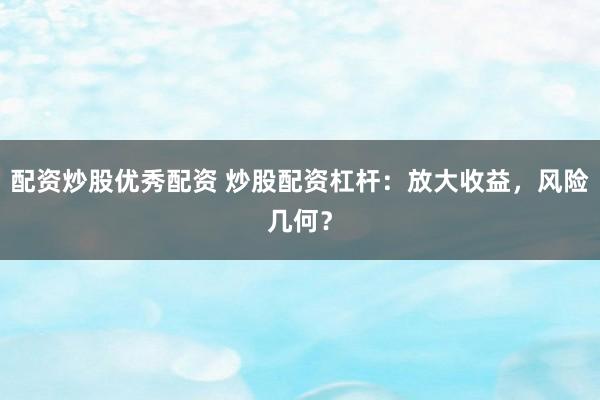 配资炒股优秀配资 炒股配资杠杆：放大收益，风险几何？
