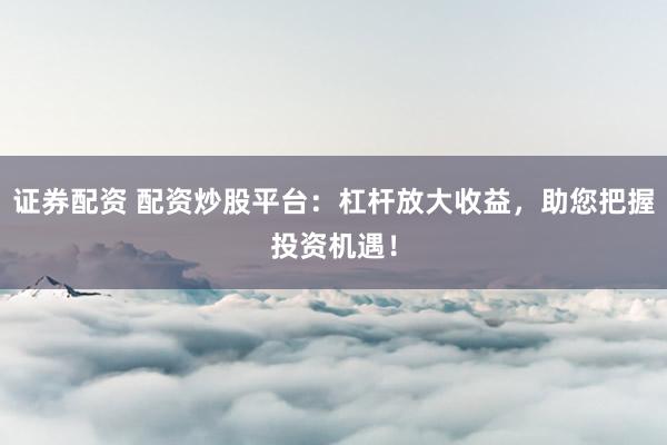 证券配资 配资炒股平台：杠杆放大收益，助您把握投资机遇！